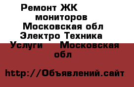 Ремонт ЖК(LCD,LED) мониторов - Московская обл. Электро-Техника » Услуги   . Московская обл.